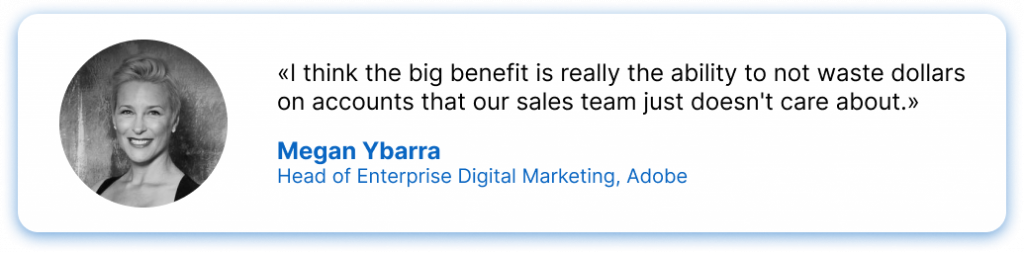 The big benefit is the ability to not waste dollars on accounts that sales team doesn't care about